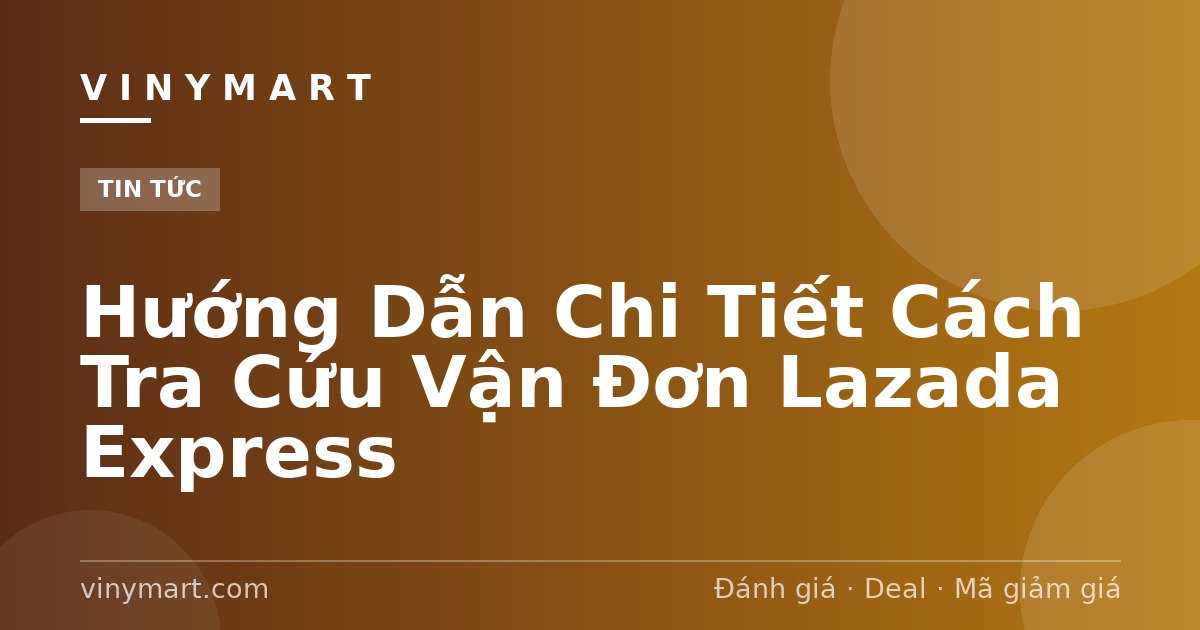 Hướng Dẫn Chi Tiết Cách Tra Cứu Vận Đơn Lazada Express