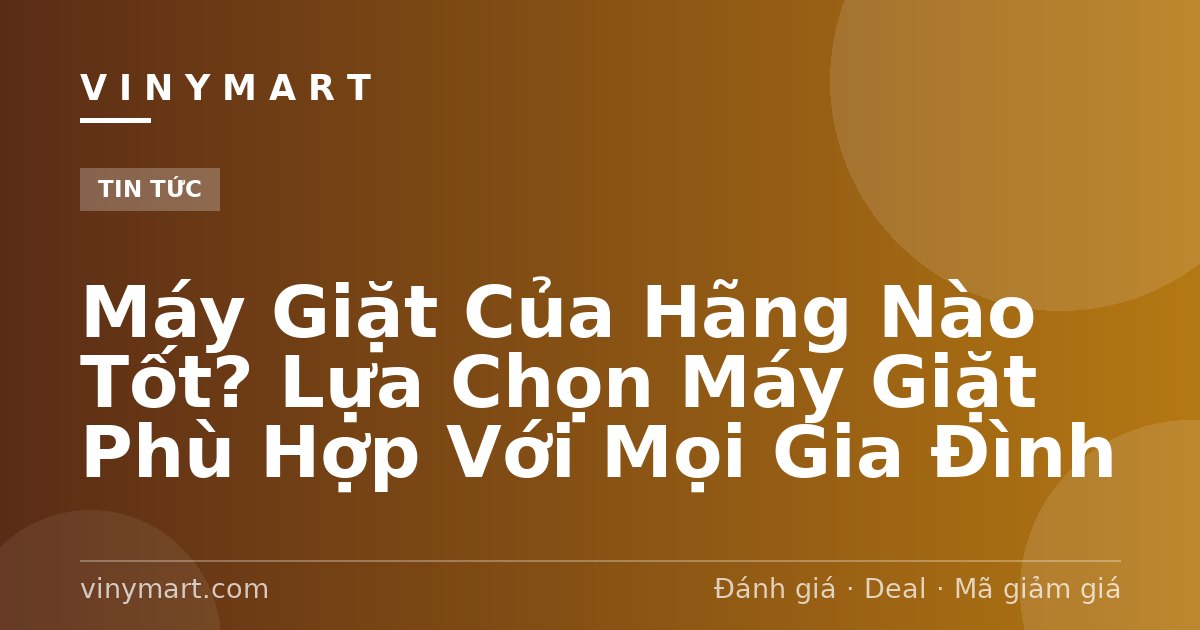 Máy Giặt Của Hãng Nào Tốt? Lựa Chọn Máy Giặt Phù Hợp Với Mọi Gia Đình