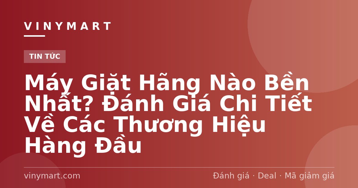 Máy Giặt Hãng Nào Bền Nhất? Đánh Giá Chi Tiết Về Các Thương Hiệu Hàng Đầu