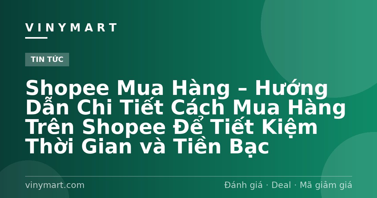 Shopee Mua Hàng – Hướng Dẫn Chi Tiết Cách Mua Hàng Trên Shopee Để Tiết Kiệm Thời Gian và Tiền Bạc