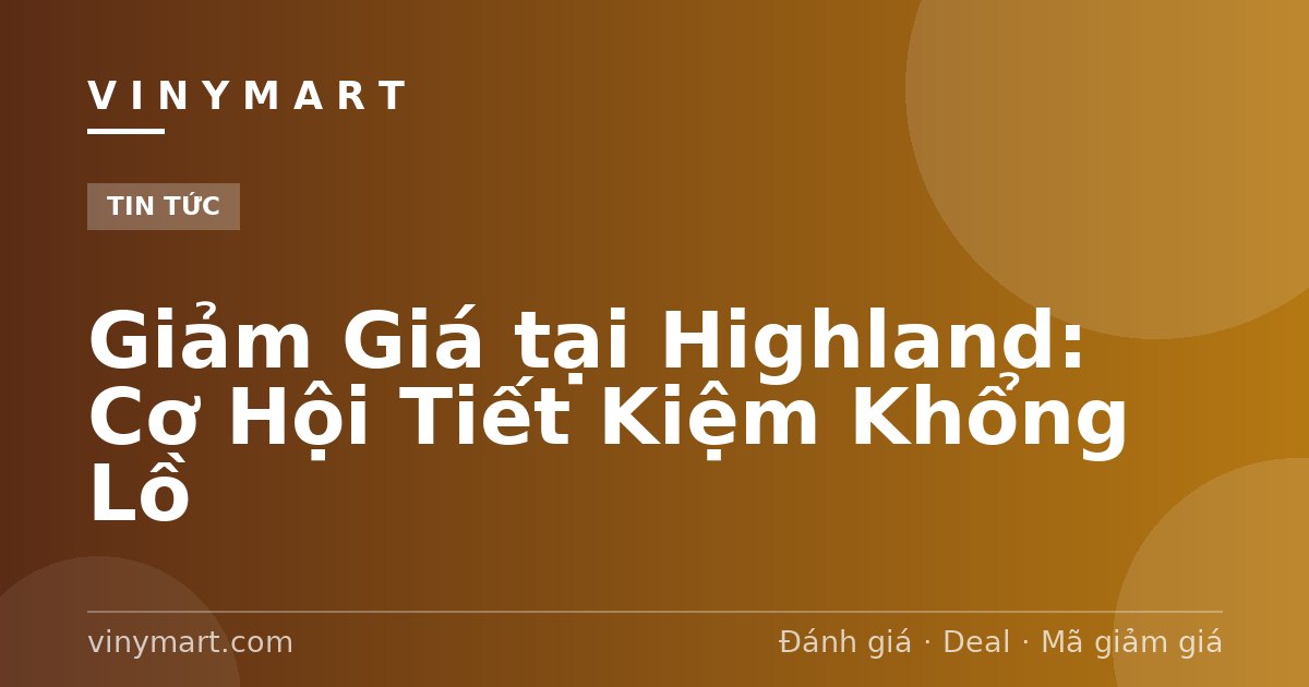Giảm Giá tại Highland: Cơ Hội Tiết Kiệm Khổng Lồ