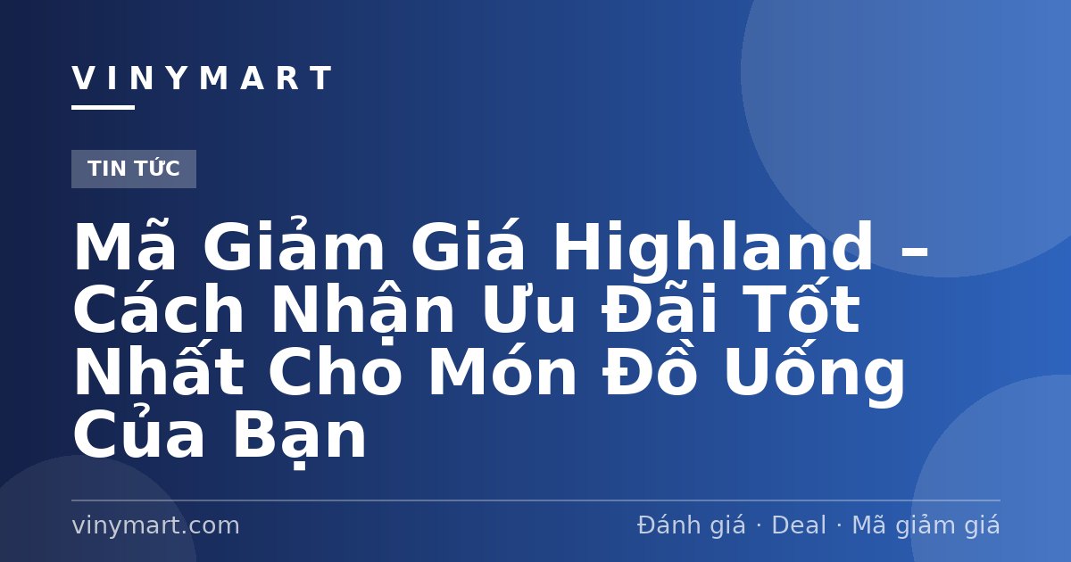 Mã Giảm Giá Highland – Cách Nhận Ưu Đãi Tốt Nhất Cho Món Đồ Uống Của Bạn