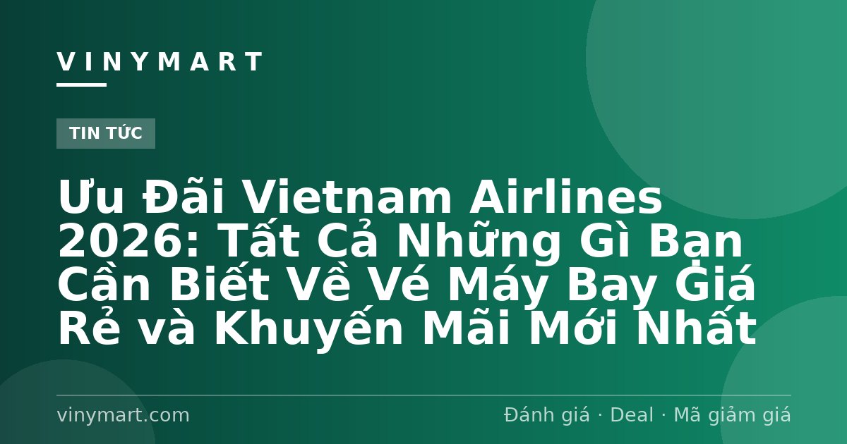 Ưu Đãi Vietnam Airlines 2026: Tất Cả Những Gì Bạn Cần Biết Về Vé Máy Bay Giá Rẻ và Khuyến Mãi Mới Nhất