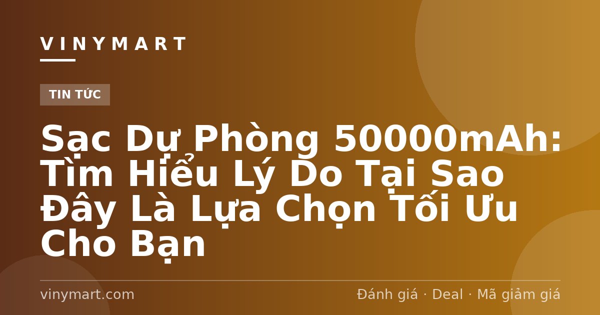 Sạc Dự Phòng 50000mAh: Tìm Hiểu Lý Do Tại Sao Đây Là Lựa Chọn Tối Ưu Cho Bạn