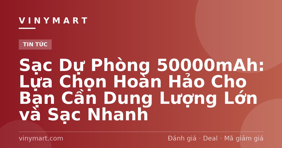 Sạc Dự Phòng 50000mAh: Lựa Chọn Hoàn Hảo Cho Bạn Cần Dung Lượng Lớn và Sạc Nhanh