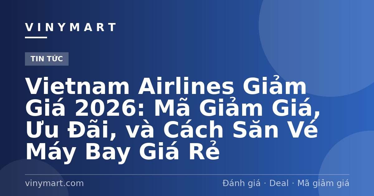 Vietnam Airlines Giảm Giá 2026: Mã Giảm Giá, Ưu Đãi, và Cách Săn Vé Máy Bay Giá Rẻ
