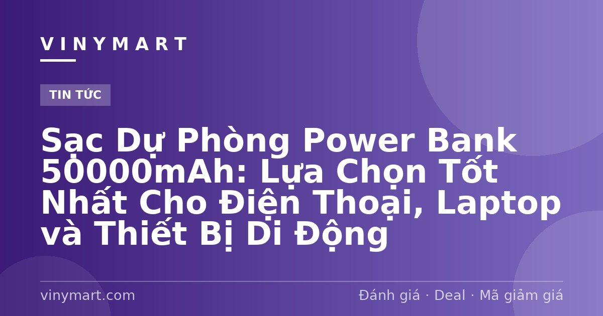 Sạc Dự Phòng Power Bank 50000mAh: Lựa Chọn Tốt Nhất Cho Điện Thoại, Laptop và Thiết Bị Di Động