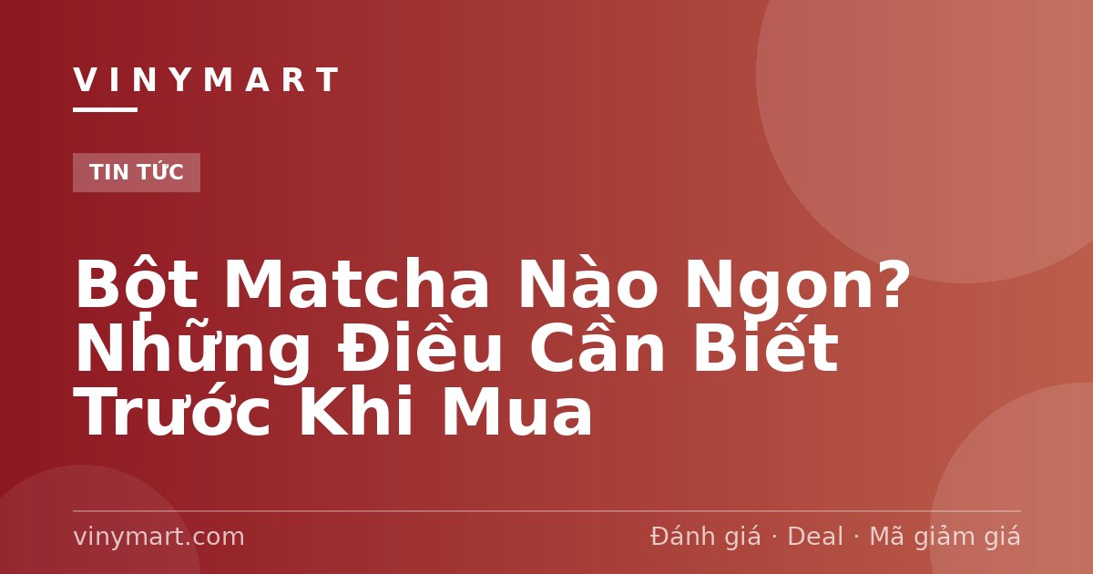 Bột Matcha Nào Ngon? Những Điều Cần Biết Trước Khi Mua