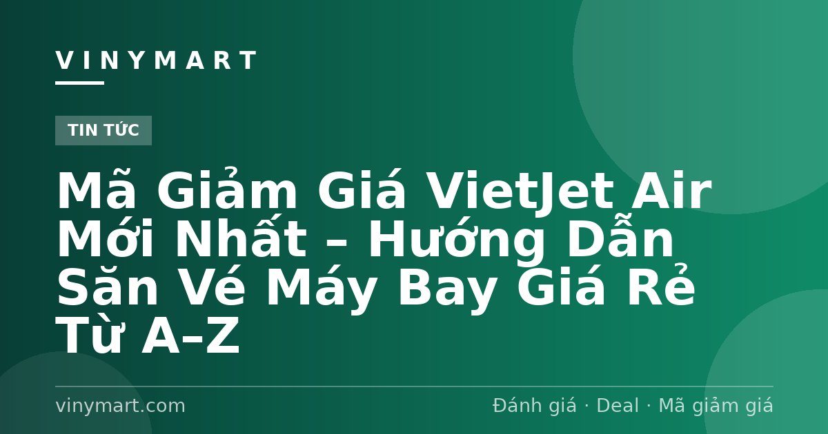 Mã Giảm Giá VietJet Air Mới Nhất – Hướng Dẫn Săn Vé Máy Bay Giá Rẻ Từ A–Z