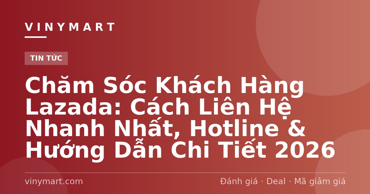 Chăm Sóc Khách Hàng Lazada: Cách Liên Hệ Nhanh Nhất, Hotline & Hướng Dẫn Chi Tiết 2026