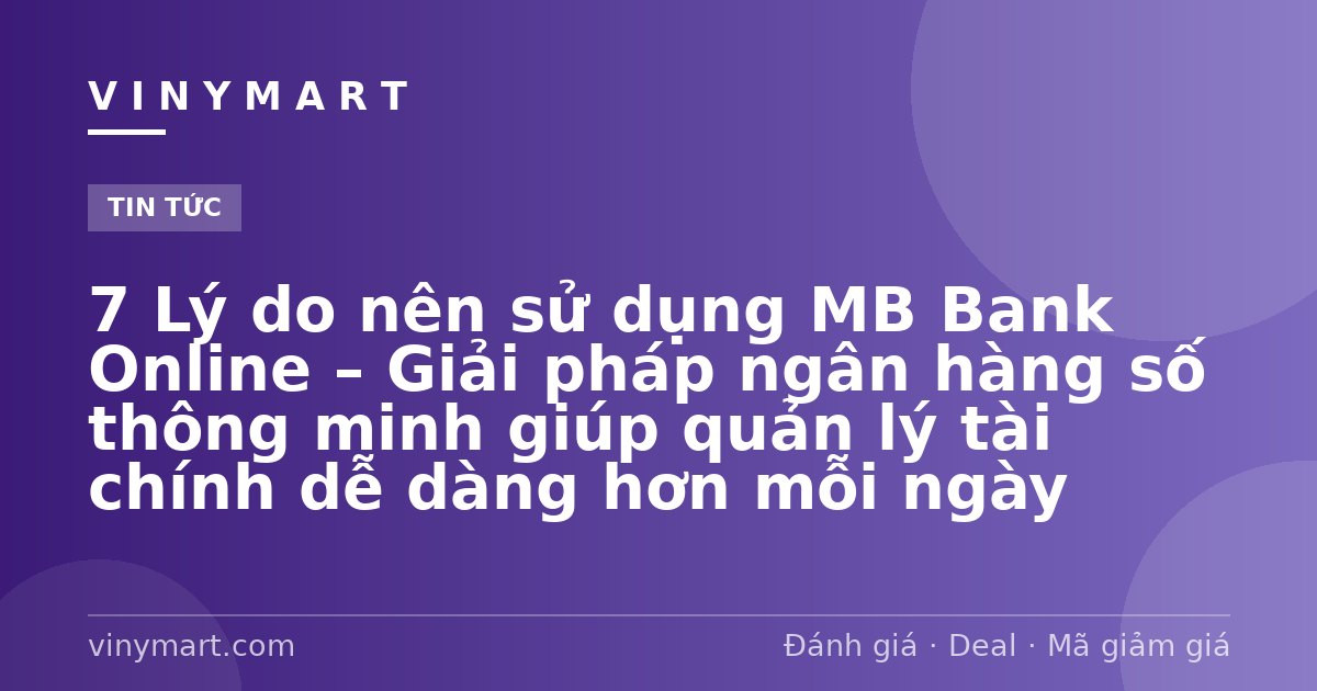 7 Lý do nên sử dụng MB Bank Online – Giải pháp ngân hàng số thông minh giúp quản lý tài chính dễ dàng hơn mỗi ngày