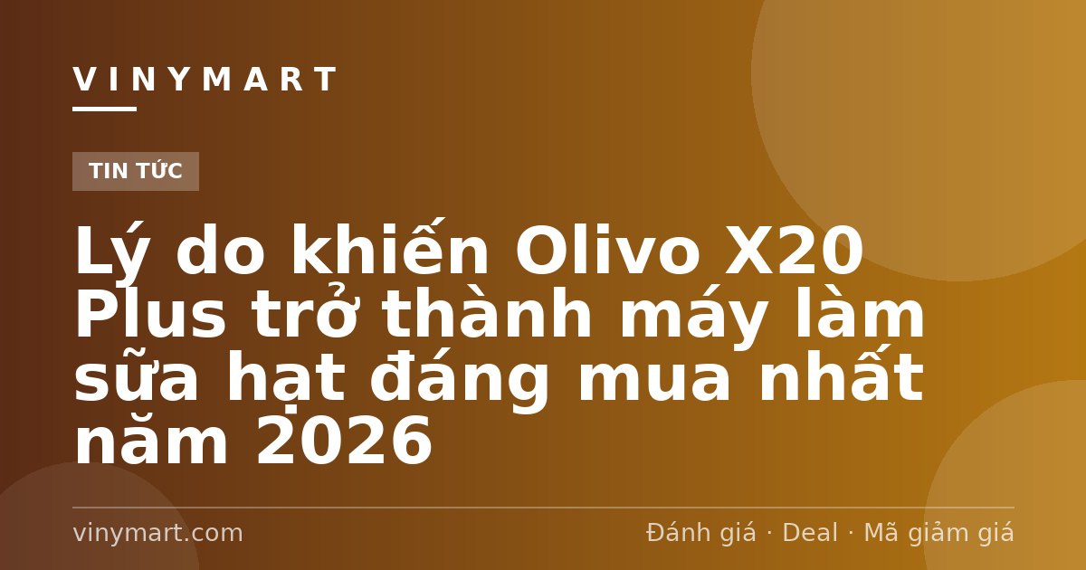 Lý do khiến Olivo X20 Plus trở thành máy làm sữa hạt đáng mua nhất năm 2026