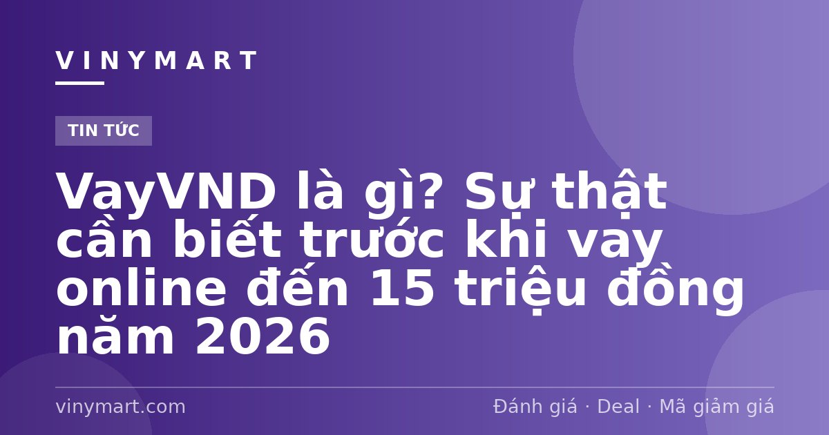 VayVND là gì? Sự thật cần biết trước khi vay online đến 15 triệu đồng năm 2026