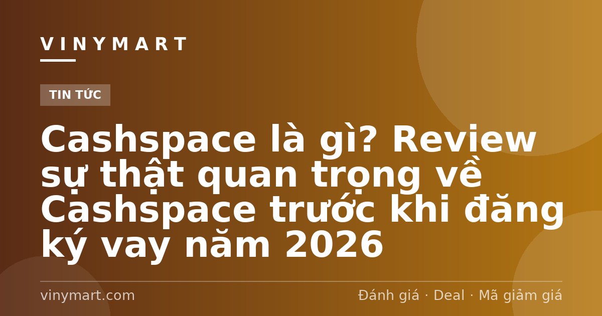 Cashspace là gì? Review sự thật quan trọng về Cashspace trước khi đăng ký vay năm 2026