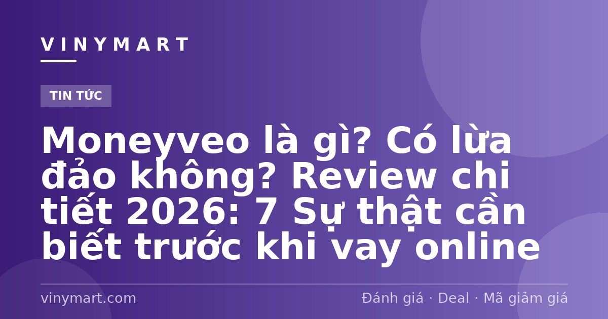 Moneyveo là gì? Có lừa đảo không? Review chi tiết 2026: 7 Sự thật cần biết trước khi vay online