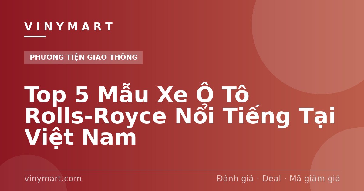 Top 5 Mẫu Xe Ô Tô Rolls-Royce Nổi Tiếng Tại Việt Nam