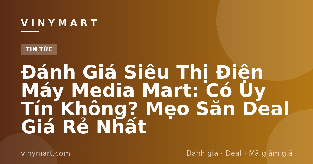 Đánh Giá Siêu Thị Điện Máy Media Mart: Có Uy Tín Không? Mẹo Săn Deal Giá Rẻ Nhất