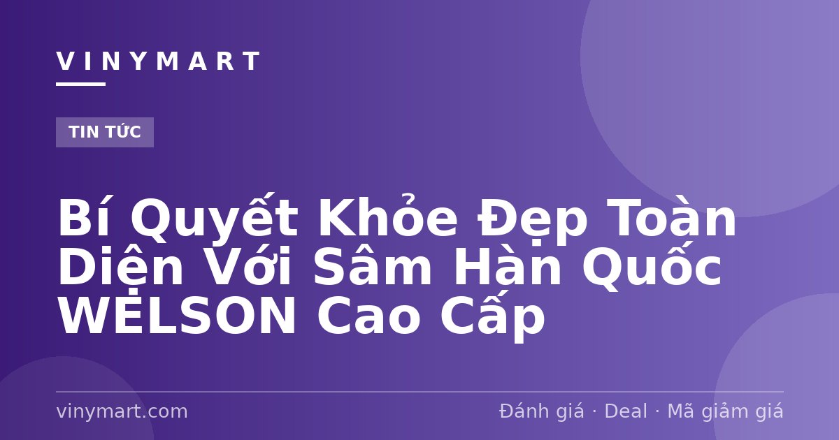 Bí Quyết Khỏe Đẹp Toàn Diện Với Sâm Hàn Quốc WELSON Cao Cấp