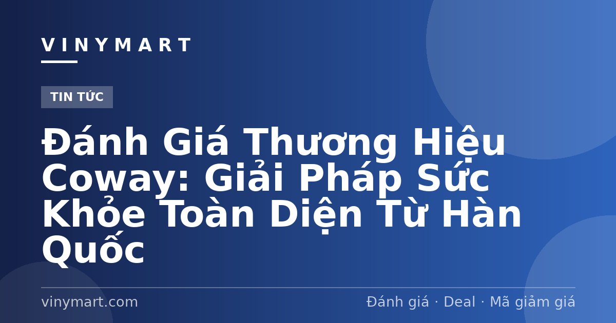 Đánh Giá Thương Hiệu Coway: Giải Pháp Sức Khỏe Toàn Diện Từ Hàn Quốc