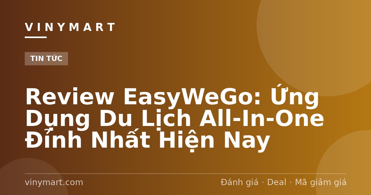 Review EasyWeGo: Ứng Dụng Du Lịch All-In-One Đỉnh Nhất Hiện Nay