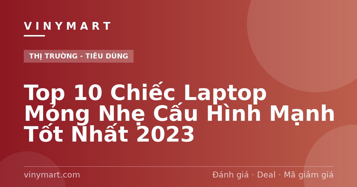 Top 10 Chiếc Laptop Mỏng Nhẹ Cấu Hình Mạnh Tốt Nhất 2023