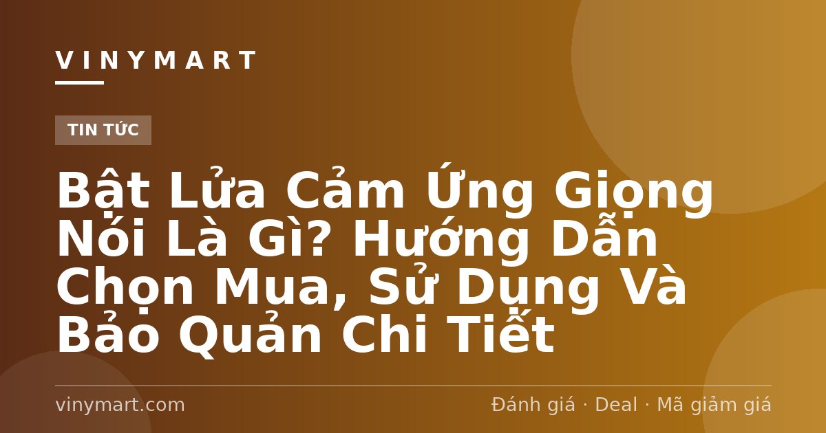 Bật Lửa Cảm Ứng Giọng Nói Là Gì? Hướng Dẫn Chọn Mua, Sử Dụng Và Bảo Quản Chi Tiết