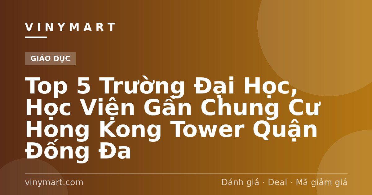 Top 5 Trường Đại Học, Học Viện Gần Chung Cư Hong Kong Tower Quận Đống Đa