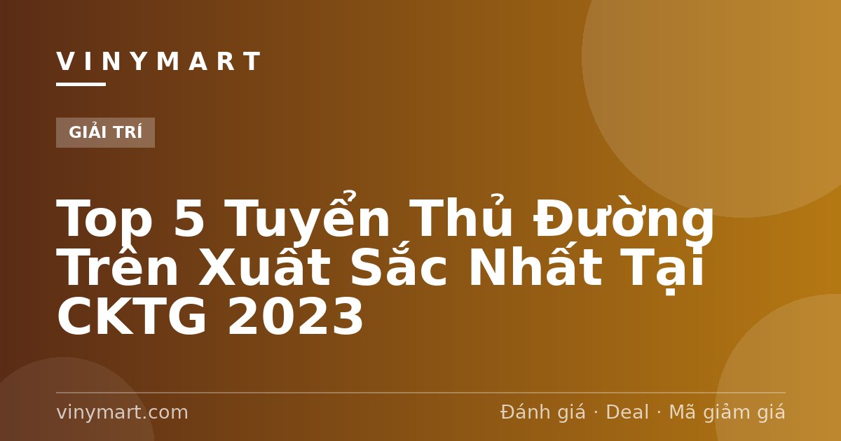 Top 5 Tuyển Thủ Đường Trên Xuất Sắc Nhất Tại CKTG 2023
