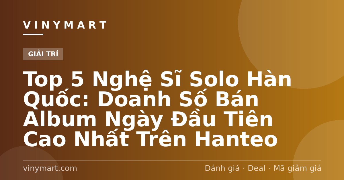 Top 5 Nghệ Sĩ Solo Hàn Quốc: Doanh Số Bán Album Ngày Đầu Tiên Cao Nhất Trên Hanteo