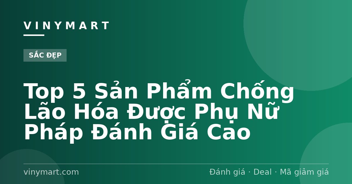 Top 5 Sản Phẩm Chống Lão Hóa Được Phụ Nữ Pháp Đánh Giá Cao